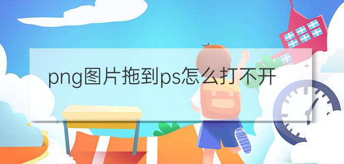 png图片拖到ps怎么打不开 PS打不开PNG图像怎么办？